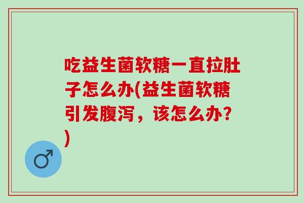 吃益生菌软糖一直拉肚子怎么办(益生菌软糖引发腹泻，该怎么办？)