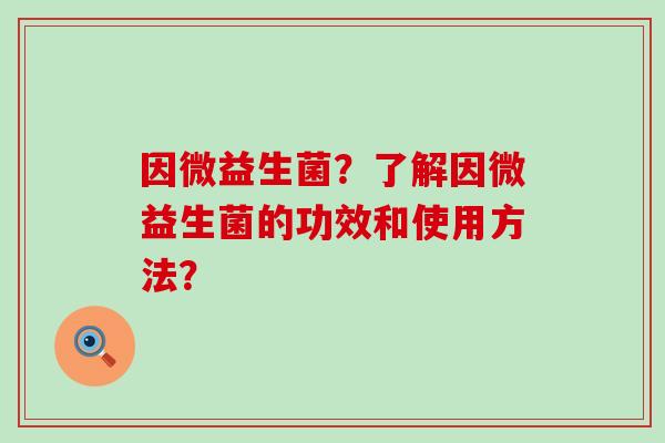 因微益生菌？了解因微益生菌的功效和使用方法？