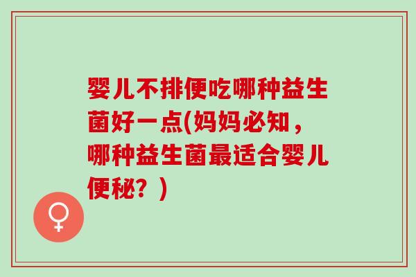 婴儿不排便吃哪种益生菌好一点(妈妈必知，哪种益生菌最适合婴儿便秘？)