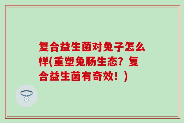 复合益生菌对兔子怎么样(重塑兔肠生态？复合益生菌有奇效！)