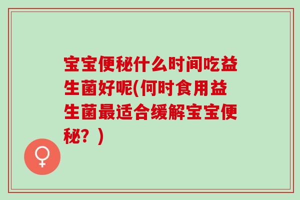 宝宝便秘什么时间吃益生菌好呢(何时食用益生菌最适合缓解宝宝便秘？)