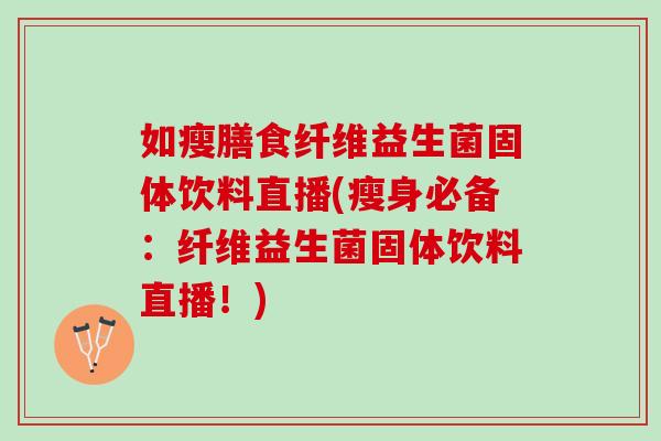 如瘦膳食纤维益生菌固体饮料直播(瘦身必备:纤维益生菌固体饮料直播!) 如瘦膳食纤维益生菌固体饮料直播(瘦身必备:纤维益生菌固体饮料直播!)