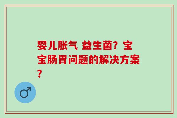 婴儿胀气 益生菌？宝宝肠胃问题的解决方案？