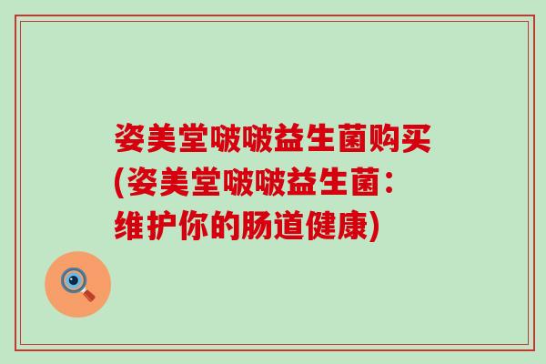 姿美堂啵啵益生菌购买(姿美堂啵啵益生菌：维护你的肠道健康)