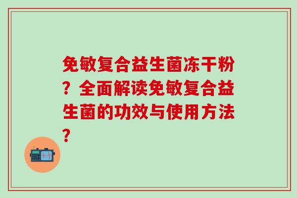 免敏复合益生菌冻干粉？全面解读免敏复合益生菌的功效与使用方法？