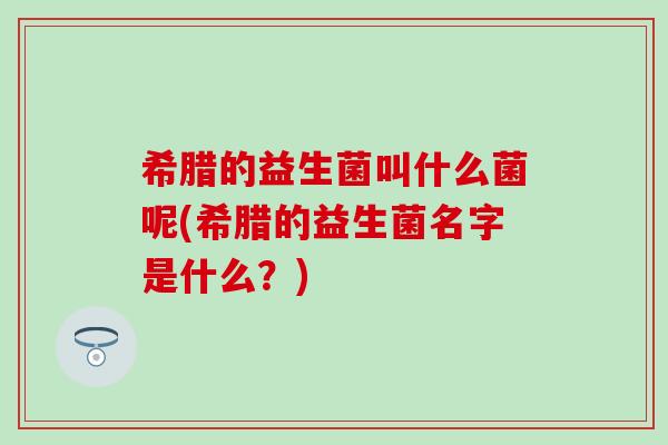 希腊的益生菌叫什么菌呢(希腊的益生菌名字是什么？)