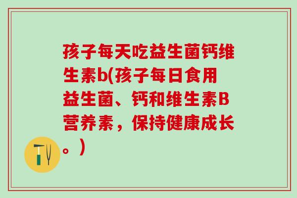 孩子每天吃益生菌钙维生素b(孩子每日食用益生菌、钙和维生素B营养素，保持健康成长。)