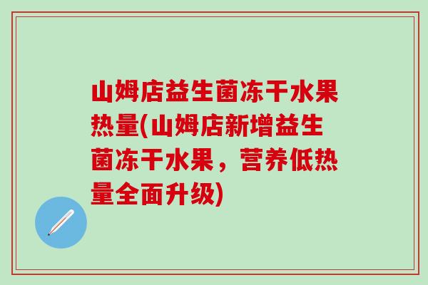 山姆店益生菌冻干水果热量(山姆店新增益生菌冻干水果,营养低热量全面升级) 山姆店益生菌冻干水果热量(山姆店新增益生菌冻干水果,营养低热量全面升级)