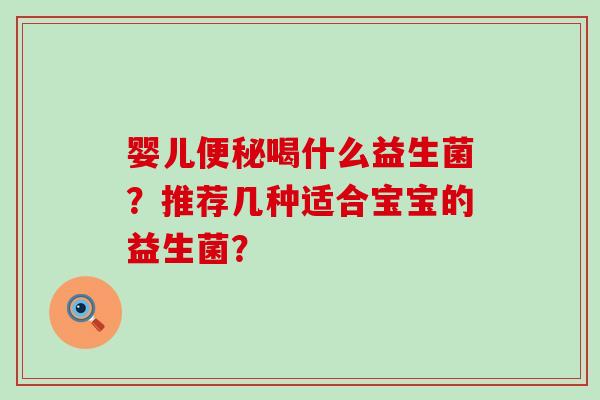 婴儿便秘喝什么益生菌？推荐几种适合宝宝的益生菌？