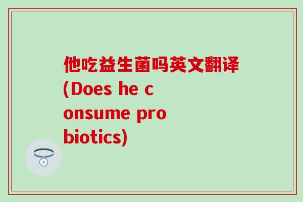 他吃益生菌吗英文翻译(Does he consume probiotics)
