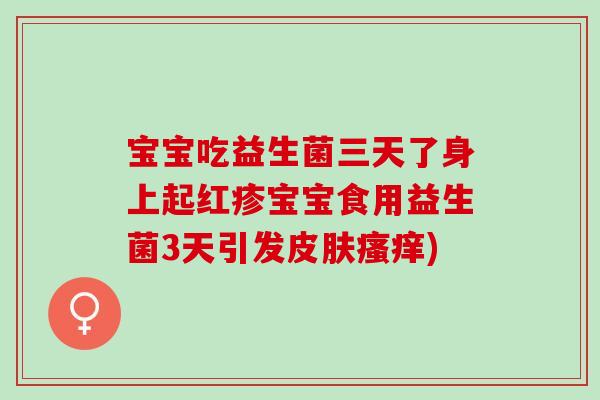 宝宝吃益生菌三天了身上起红疹宝宝食用益生菌3天引发皮肤瘙痒)