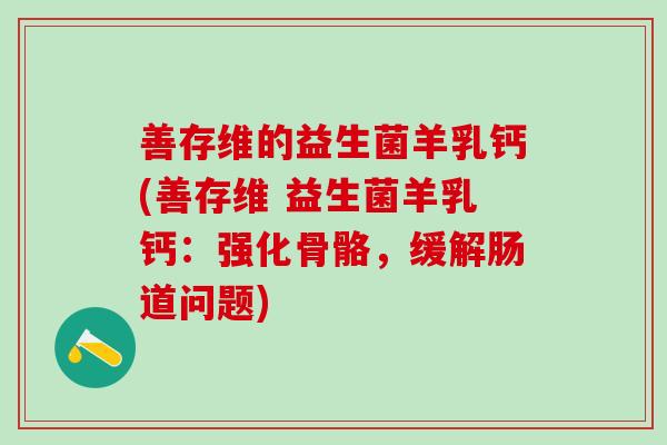 善存维的益生菌羊乳钙(善存维 益生菌羊乳钙：强化骨骼，缓解肠道问题)