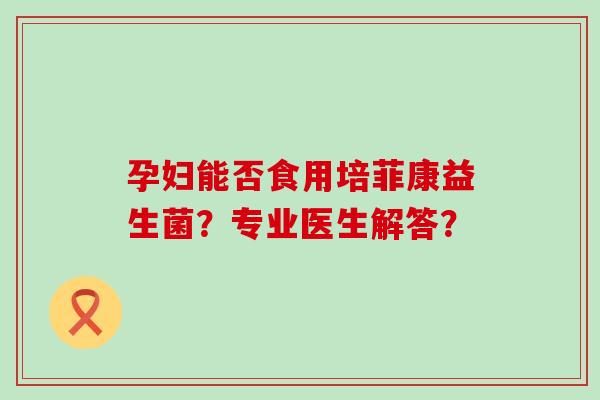 孕妇能否食用培菲康益生菌？专业医生解答？