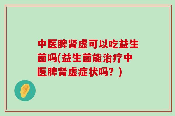 中医脾肾虚可以吃益生菌吗(益生菌能治疗中医脾肾虚症状吗？)