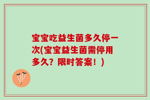 宝宝吃益生菌多久停一次(宝宝益生菌需停用多久？限时答案！)