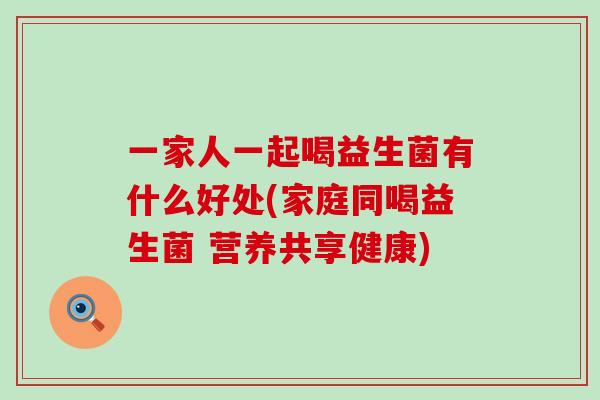一家人一起喝益生菌有什么好处(家庭同喝益生菌 营养共享健康)