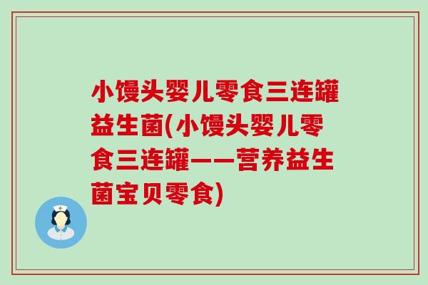 小馒头婴儿零食三连罐益生菌(小馒头婴儿零食三连罐——营养益生菌宝贝零食)