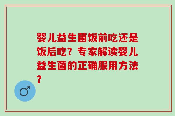 婴儿益生菌饭前吃还是饭后吃？专家解读婴儿益生菌的正确服用方法？