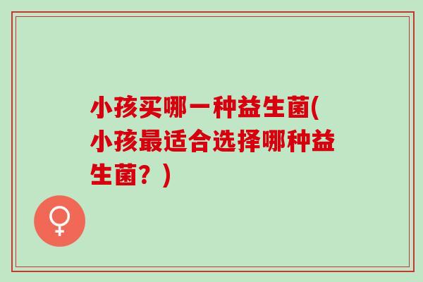小孩买哪一种益生菌(小孩最适合选择哪种益生菌？)