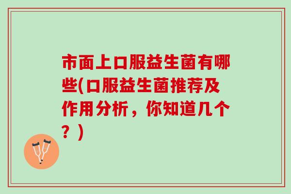市面上口服益生菌有哪些(口服益生菌推荐及作用分析，你知道几个？)