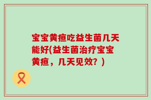 宝宝黄疸吃益生菌几天能好(益生菌治疗宝宝黄疸，几天见效？)