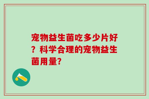 宠物益生菌吃多少片好？科学合理的宠物益生菌用量？