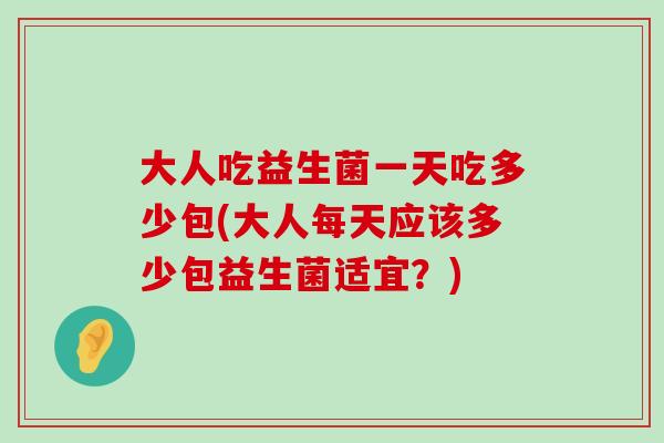 大人吃益生菌一天吃多少包(大人每天应该多少包益生菌适宜？)