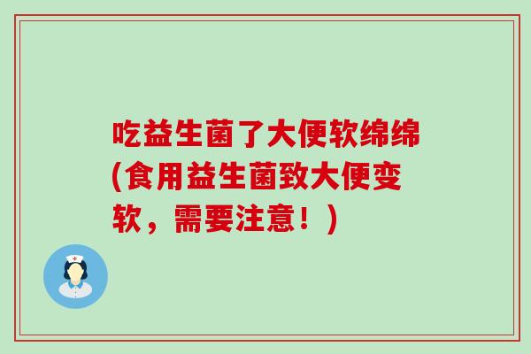 吃益生菌了大便软绵绵(食用益生菌致大便变软，需要注意！)