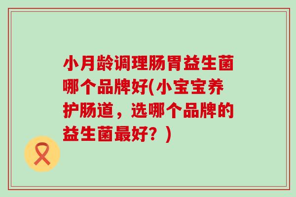 小月龄调理肠胃益生菌哪个品牌好(小宝宝养护肠道，选哪个品牌的益生菌最好？)