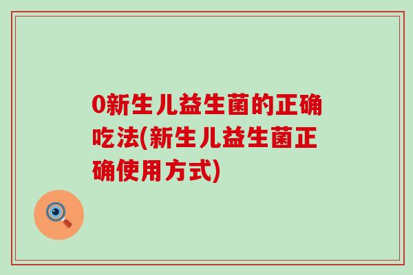 0新生儿益生菌的正确吃法(新生儿益生菌正确使用方式)