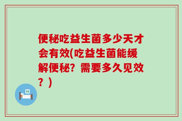 便秘吃益生菌多少天才会有效(吃益生菌能缓解便秘？需要多久见效？)