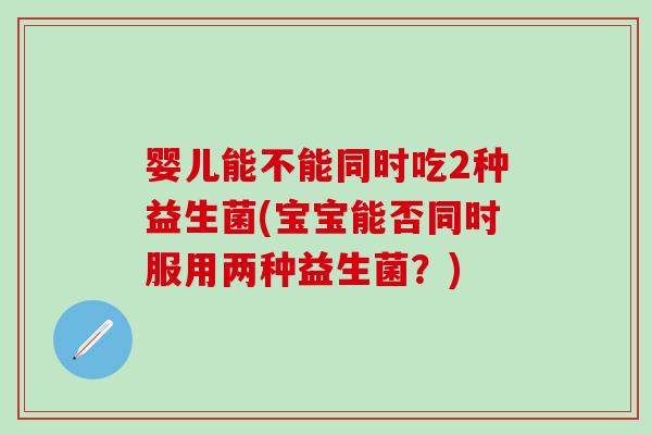 婴儿能不能同时吃2种益生菌(宝宝能否同时服用两种益生菌？)