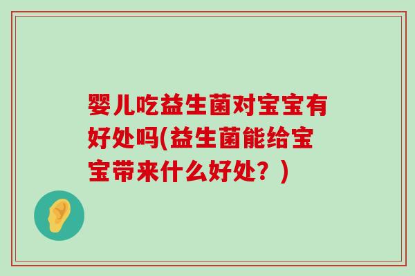 婴儿吃益生菌对宝宝有好处吗(益生菌能给宝宝带来什么好处？)