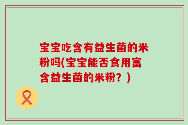 宝宝吃含有益生菌的米粉吗(宝宝能否食用富含益生菌的米粉？)