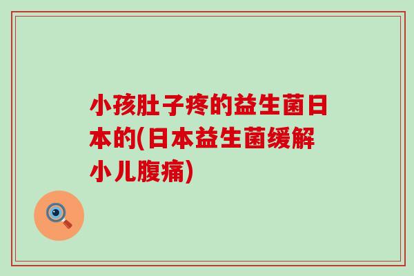 小孩肚子疼的益生菌日本的(日本益生菌缓解小儿腹痛)