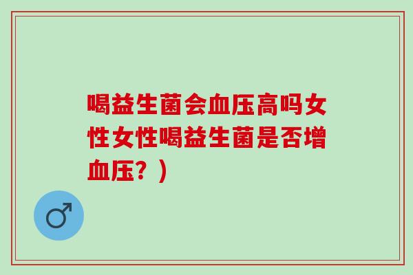 喝益生菌会血压高吗女性女性喝益生菌是否增血压？)