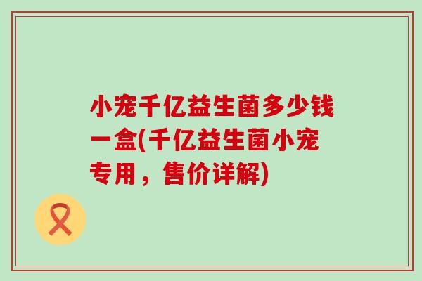 小宠千亿益生菌多少钱一盒(千亿益生菌小宠专用，售价详解)