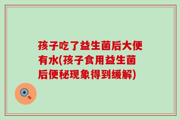 孩子吃了益生菌后大便有水(孩子食用益生菌后便秘现象得到缓解)