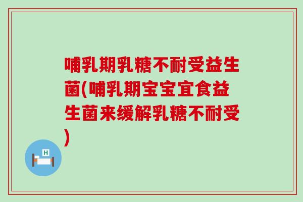 哺乳期乳糖不耐受益生菌(哺乳期宝宝宜食益生菌来缓解乳糖不耐受)