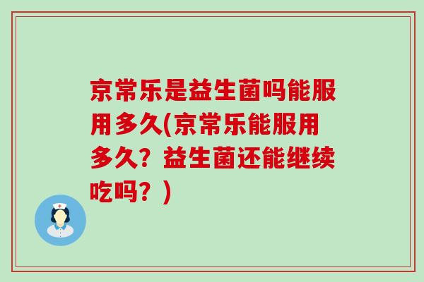 京常乐是益生菌吗能服用多久(京常乐能服用多久？益生菌还能继续吃吗？)
