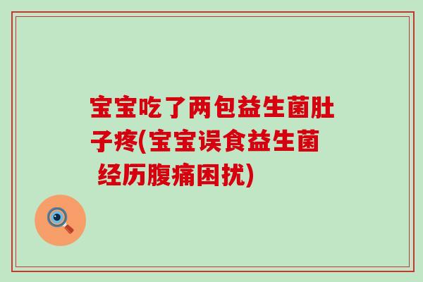 宝宝吃了两包益生菌肚子疼(宝宝误食益生菌 经历腹痛困扰)