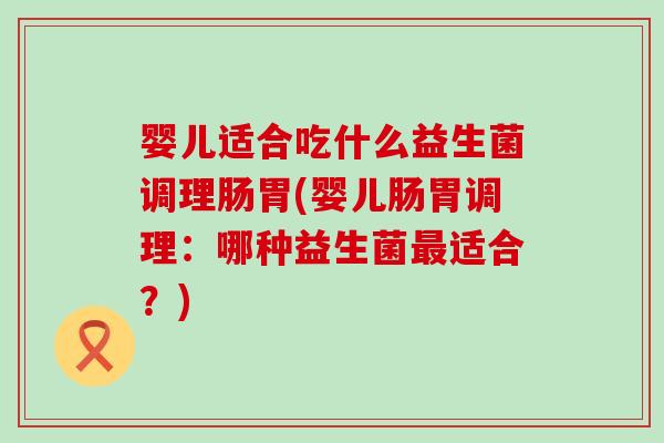 婴儿适合吃什么益生菌调理肠胃(婴儿肠胃调理：哪种益生菌最适合？)