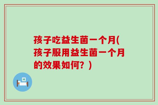 孩子吃益生菌一个月(孩子服用益生菌一个月的效果如何？)
