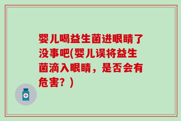 婴儿喝益生菌进眼睛了没事吧(婴儿误将益生菌滴入眼睛，是否会有危害？)