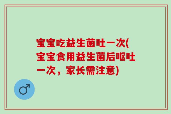 宝宝吃益生菌吐一次(宝宝食用益生菌后一次，家长需注意)