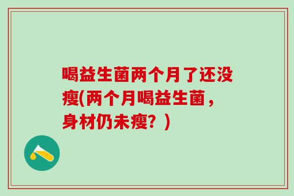 喝益生菌两个月了还没瘦(两个月喝益生菌，身材仍未瘦？)