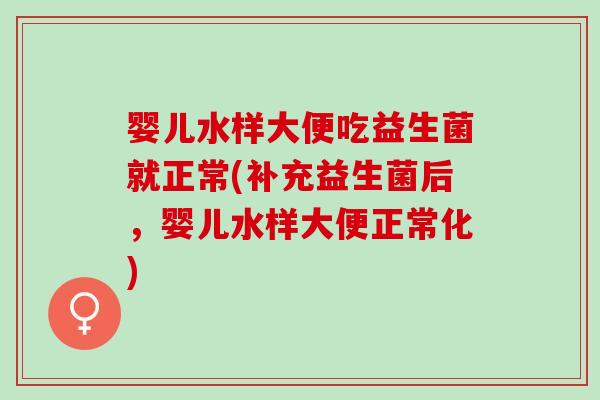 婴儿水样大便吃益生菌就正常(补充益生菌后，婴儿水样大便正常化)