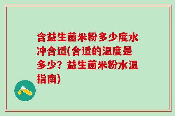 含益生菌米粉多少度水冲合适(合适的温度是多少？益生菌米粉水温指南)