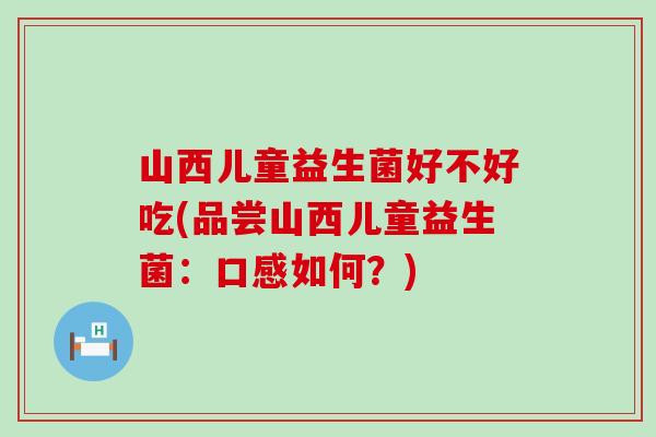 山西儿童益生菌好不好吃(品尝山西儿童益生菌：口感如何？)