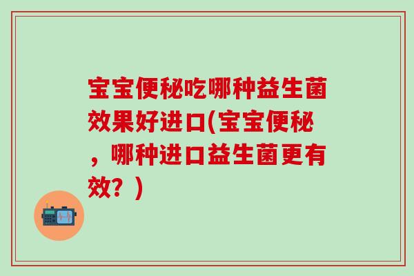 宝宝便秘吃哪种益生菌效果好进口(宝宝便秘，哪种进口益生菌更有效？)